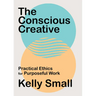 The Conscious Creative: Practical Ethics for Purposeful Work
