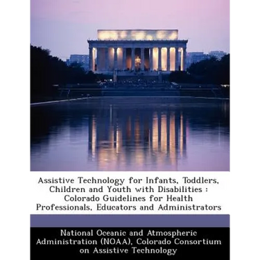 Assistive Technology for Infants, Toddlers, Children and Youth with Disabilities: Colorado Guidelines for Health Professionals, Educators and Administ