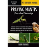 Praying Mantis Care and Ownership: Everything You Need To Know About Praying Mantis Ownership, Breeding, Habitat, Feeding And Nutrition, Conversation,