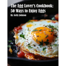 The Egg Lover's Cookbook: 50 Ways to Enjoy Eggs