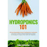 Hydroponics 101: The Easy Beginner's Guide to Hydroponic Gardening. Learn How To Build a Backyard Hydroponics System for Homegrown Orga