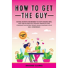 How to Get the Guy: Dating Secrets For Women to Stop Chasing Men, Keep Him Interested, Prevent Breakups and Conquer the Dating World While Building Yo