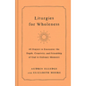 Liturgies for Wholeness: 60 Prayers to Encounter the Depth, Creativity, and Friendship of God in Ordinary Moments
