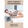 CPAP Therapy For Beginners: Guide You To Master CPAP: Getting Used To Cpap