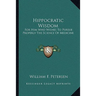 Hippocratic Wisdom: For Him Who Wishes To Pursue Properly The Science Of Medicine