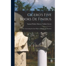 Cicero's Five Books De Finibus: Or, Concerning the Last Object of Desire and Aversion