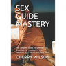 Sex Guide Mastery: The Complete Guide To Safe Sex Life, Great Sex For Him And For Her, Awesome Sex Position And Many More.