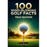 100 Mind-Blowing Golf Facts: 100 Epic Stories from Golf's Most Unbelievable Moments