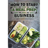 How To Start A Meal Prep Business: A Step-by-Step Guide to Building a Profitable Meal Prep Empire and Satisfying Hungry Customers