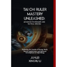 Tai Chi Ruler Mastery Unleashed: Advanced Techniques and Tactical Wisdom: Exploring the Depths of Energy Work, Martial Application, and Spiritual Deve