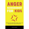 Anger Management for Kids: Helping Your Child With Anger Issues and Dealing With Explosive Behavior