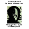 Training Manual for Sight Without Eyes - Through Mind Sight and Perception