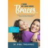 I Think My Child Needs Braces: Answers to the Most Common Questions Parents Have about Orthodontics