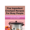 Simple Five Ingredient Crockpot Recipes For Busy People: Saving Your Time, Your Money, and Your Health