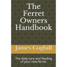 The Ferret Owners Handbook: The daily care and feeding of your new ferret.