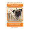 Pug Dogs as Pets: Pug Dogs Characteristics, Health, Diet, Breeding, Types, Buying, Showing, Care and a whole lot more! Everything You Ne