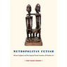 Metropolitan Fetish: African Sculpture and the Imperial French Invention of Primitive Art