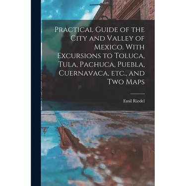 Practical Guide of the City and Valley of Mexico. With Excursions to Toluca, Tula, Pachuca, Puebla, Cuernavaca, etc., and two Maps