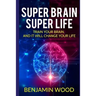 Super Brain. Super Life. Train your Brain, and it will Change Your Life: Simple and Productive Exercises for the Brain and Memory