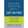 You Don′t Have to Be Bad to Get Better: A Leader′s Guide to Improving Teacher Quality