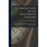 Liverpool Ships in the Eighteenth Century: Including the King's Ships Built There, With Notes on the Principal Shipwrights