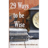29 Ways to be Wise: Wisdom and Common Sense for Everyday Life