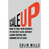 Scale Up: How to Take Your Business To the Next Level Without Losing Control and Running Out of Cash