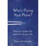 Who's Flying Your Plane?: How to master the controls of your life