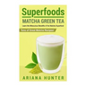 Superfoods: Matcha Green Tea, Learn the Miraculous Benefits of the Matcha Superfood and Tons of Great Matcha Recipes