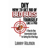 DIY How to Get Rid of Bed Bugs Yourself Like a Pro: A Step-By-Step Extermination Guide for Getting Rid of Bed Bugs