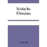 The Indian Wars Of Pennsylvania: An Account Of The Indian Events, In Pennsylvania, Of The French And Indian War, Pontiac'S War, Lord Dunmore'S War, Th