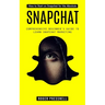 Snapchat: How to Start on Snapchat for the Absolute (Comprehensive Beginner's Guide to Learn Snapchat Marketing)