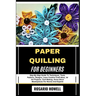 Paper Quilling for Beginners: Step-By-Step Guide To Techniques, Tools, Patterns, Designs, Learn Creative Craft Ideas, 3d Art Projects, Card Making, Ho