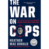 The War on Cops: How the New Attack on Law and Order Makes Everyone Less Safe