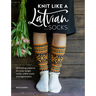 Knit Like a Latvian: Socks: 50 Knitting Patterns for Knee-Length Socks, Ankle Socks and Legwarmers