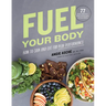 Fuel Your Body: How to Cook and Eat for Peak Performance: 77 Simple, Nutritious, Whole-Food Recipes for Every Athlete