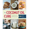 The Coconut Oil Cure: Essential Recipes and Remedies to Heal Your Body Inside and Out
