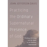 Practicing the Ordinary Supernatural Presence of God: Walking with Jesus and the Spirit in the Ordinary Supernatural