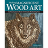 Making Magnificent Wood Art: Crafting Imaginative Works with Everyday Woodworking Tools