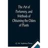 The Art of Perfumery, and Methods of Obtaining the Odors of Plants; With Instructions for the Manufacture of Perfumes for the Handkerchief, Scented Po