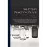 The Dyer's Practical Guide: a Treatise on the Art of Dyeing Wool, Shoddy and Cotton: Embracing in All Over Two Hundred and Fifty Practical Receipt