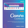 Canva Cookbook: Unlock the full potential of Canva with practical recipes for creating stunning visuals effortlessly