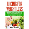 Juicing for Weight Loss: Unlock the Power of Juicing to Lose Massive Weight, Stimulate Healing, and Feel Amazing in Your Body