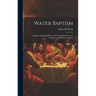 Water Baptism; a Pagan and Jewish Rite, but not Christian; Proven by Scripture and History, Confirme