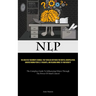 Nlp: The Greatest Beginner's Manual That Divulges Methods For Mental Manipulation, Understanding People's Thoughts, And Reading Minds To Your Benefit