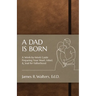 A Dad Is Born: A Week-by-Week Guide Preparing Your Heart, Mind, & Soul for Fatherhood