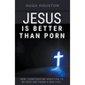 Jesus Is Better Than Porn: How I Confessed my Addiction to My Wife and Found a New Life