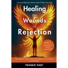 Healing the Wounds of Rejection: The Complete Guide to Rising Above Rejection and Creating a Life of Worth