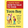 I HATE YOU! HOW TO TALK TO YOUR Teen Boy?: Guide For Parents Raising Their Teenage Son.