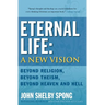 Eternal Life: A New Vision: Beyond Religion, Beyond Theism, Beyond Heaven and Hell